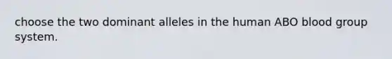 choose the two dominant alleles in the human ABO blood group system.