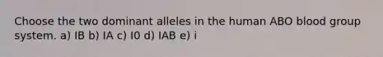 Choose the two dominant alleles in the human ABO blood group system. a) IB b) IA c) I0 d) IAB e) i