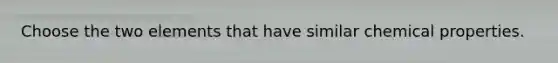 Choose the two elements that have similar chemical properties.
