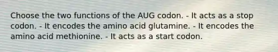 Choose the two functions of the AUG codon. - It acts as a stop codon. - It encodes the amino acid glutamine. - It encodes the amino acid methionine. - It acts as a start codon.