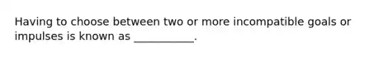 Having to choose between two or more incompatible goals or impulses is known as ___________.