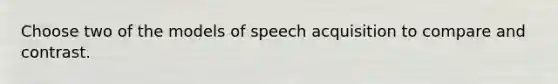 Choose two of the models of speech acquisition to compare and contrast.