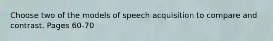 Choose two of the models of speech acquisition to compare and contrast. Pages 60-70