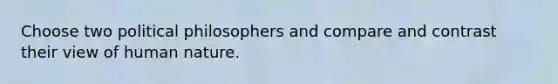 Choose two political philosophers and compare and contrast their view of human nature.