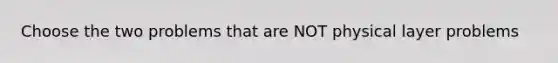 Choose the two problems that are NOT physical layer problems