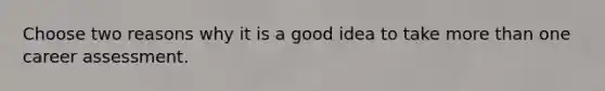 Choose two reasons why it is a good idea to take more than one career assessment.