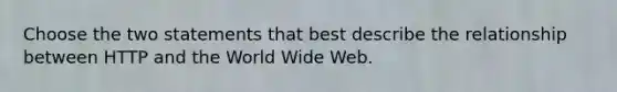 Choose the two statements that best describe the relationship between HTTP and the World Wide Web.