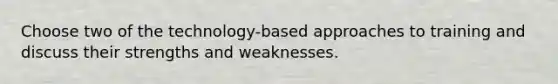 Choose two of the technology-based approaches to training and discuss their strengths and weaknesses.