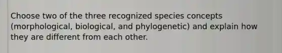 Choose two of the three recognized species concepts (morphological, biological, and phylogenetic) and explain how they are different from each other.