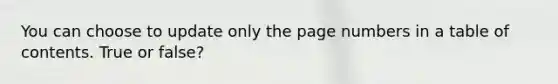 You can choose to update only the page numbers in a table of contents. True or false?