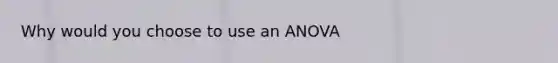 Why would you choose to use an ANOVA