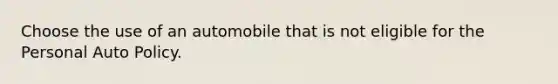 Choose the use of an automobile that is not eligible for the Personal Auto Policy.