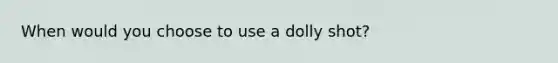 When would you choose to use a dolly shot?