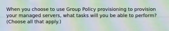 When you choose to use Group Policy provisioning to provision your managed servers, what tasks will you be able to perform? (Choose all that apply.)