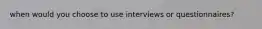 when would you choose to use interviews or questionnaires?