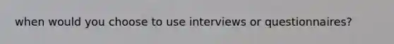 when would you choose to use interviews or questionnaires?