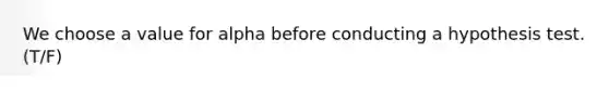 We choose a value for alpha before conducting a hypothesis test. (T/F)