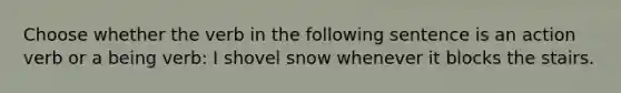 Choose whether the verb in the following sentence is an action verb or a being verb: I shovel snow whenever it blocks the stairs.