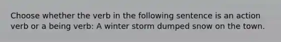 Choose whether the verb in the following sentence is an action verb or a being verb: A winter storm dumped snow on the town.