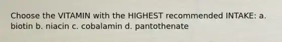 Choose the VITAMIN with the HIGHEST recommended INTAKE: a. biotin b. niacin c. cobalamin d. pantothenate