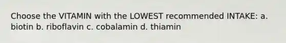 Choose the VITAMIN with the LOWEST recommended INTAKE: a. biotin b. riboflavin c. cobalamin d. thiamin