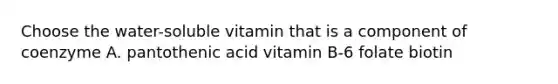 Choose the water-soluble vitamin that is a component of coenzyme A. pantothenic acid vitamin B-6 folate biotin