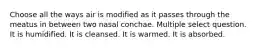 Choose all the ways air is modified as it passes through the meatus in between two nasal conchae. Multiple select question. It is humidified. It is cleansed. It is warmed. It is absorbed.