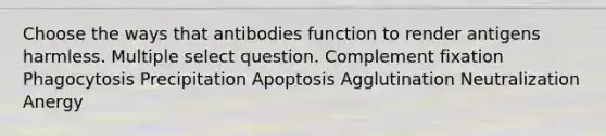 Choose the ways that antibodies function to render antigens harmless. Multiple select question. Complement fixation Phagocytosis Precipitation Apoptosis Agglutination Neutralization Anergy