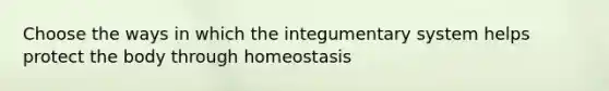 Choose the ways in which the integumentary system helps protect the body through homeostasis