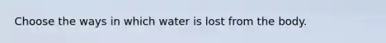 Choose the ways in which water is lost from the body.