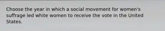 Choose the year in which a social movement for women's suffrage led white women to receive the vote in the United States.