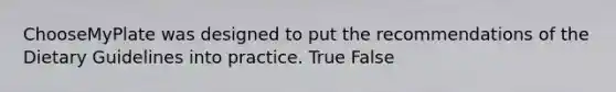 ChooseMyPlate was designed to put the recommendations of the Dietary Guidelines into practice. True False