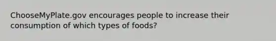 ChooseMyPlate.gov encourages people to increase their consumption of which types of foods?