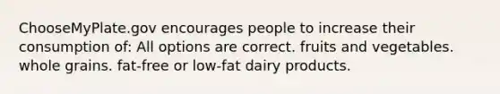 ChooseMyPlate.gov encourages people to increase their consumption of: All options are correct. fruits and vegetables. whole grains. fat-free or low-fat dairy products.