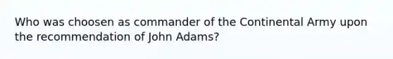 Who was choosen as commander of the Continental Army upon the recommendation of John Adams?