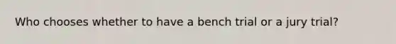 Who chooses whether to have a bench trial or a jury trial?