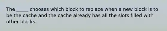 The _____ chooses which block to replace when a new block is to be the cache and the cache already has all the slots filled with other blocks.