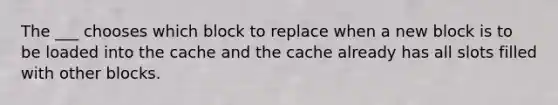 The ___ chooses which block to replace when a new block is to be loaded into the cache and the cache already has all slots filled with other blocks.