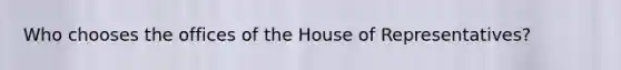 Who chooses the offices of the House of Representatives?