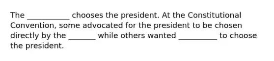 The ___________ chooses the president. At the Constitutional Convention, some advocated for the president to be chosen directly by the _______ while others wanted __________ to choose the president.