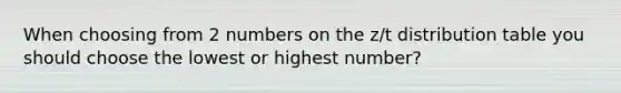 When choosing from 2 numbers on the z/t distribution table you should choose the lowest or highest number?