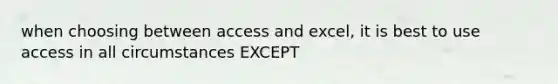 when choosing between access and excel, it is best to use access in all circumstances EXCEPT