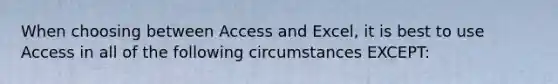 When choosing between Access and Excel, it is best to use Access in all of the following circumstances EXCEPT: