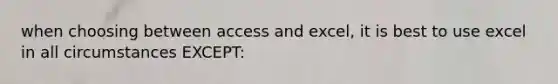 when choosing between access and excel, it is best to use excel in all circumstances EXCEPT: