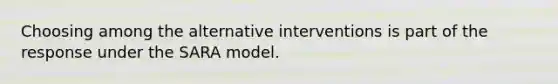 Choosing among the alternative interventions is part of the response under the SARA model.