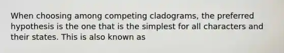 When choosing among competing cladograms, the preferred hypothesis is the one that is the simplest for all characters and their states. This is also known as