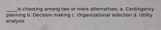 _____Is choosing among two or more alternatives. a. Contingency planning b. Decision making c. Organizational selection d. Utility analysis