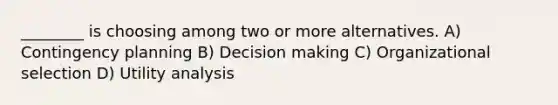 ________ is choosing among two or more alternatives. A) Contingency planning B) <a href='https://www.questionai.com/knowledge/kuI1pP196d-decision-making' class='anchor-knowledge'>decision making</a> C) Organizational selection D) Utility analysis