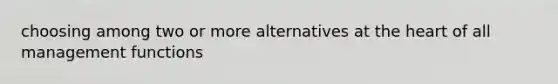choosing among two or more alternatives at the heart of all management functions