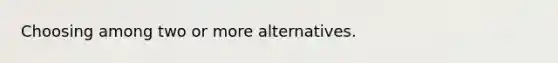 Choosing among two or more alternatives.